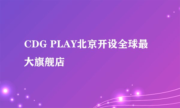 CDG PLAY北京开设全球最大旗舰店