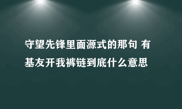 守望先锋里面源式的那句 有基友开我裤链到底什么意思