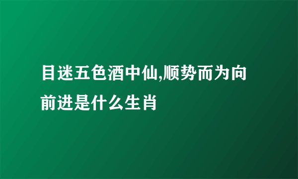 目迷五色酒中仙,顺势而为向前进是什么生肖