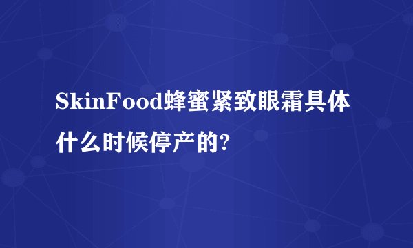 SkinFood蜂蜜紧致眼霜具体什么时候停产的?