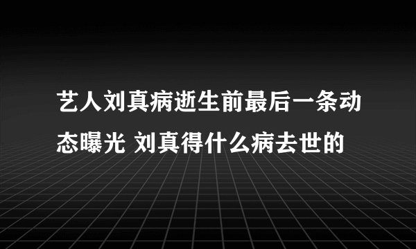 艺人刘真病逝生前最后一条动态曝光 刘真得什么病去世的