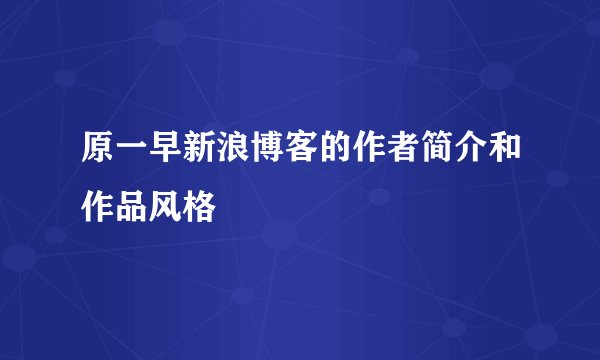 原一早新浪博客的作者简介和作品风格