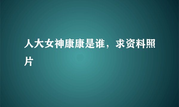 人大女神康康是谁，求资料照片