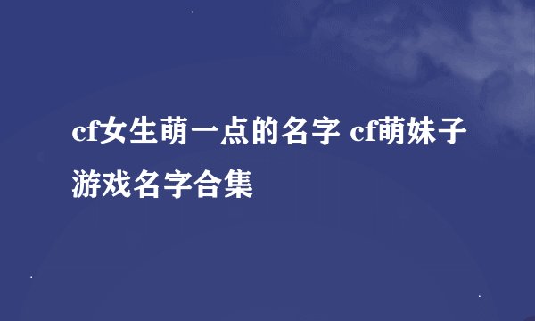 cf女生萌一点的名字 cf萌妹子游戏名字合集