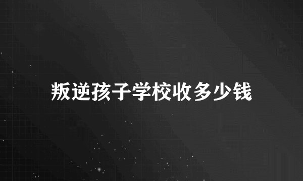 叛逆孩子学校收多少钱
