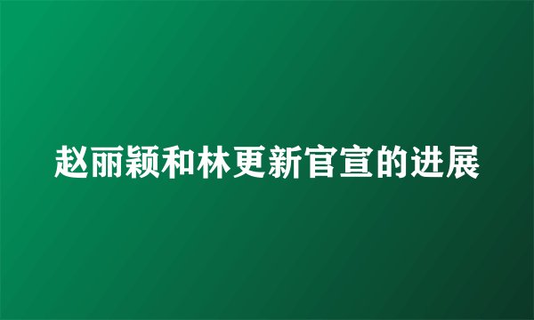 赵丽颖和林更新官宣的进展