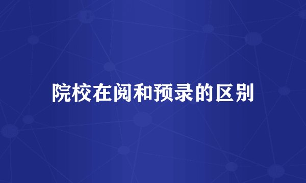院校在阅和预录的区别