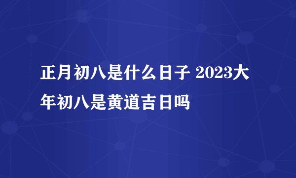 正月初八是什么日子 2023大年初八是黄道吉日吗