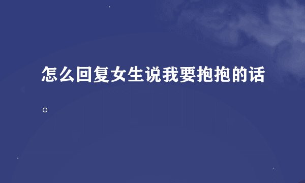 怎么回复女生说我要抱抱的话。
