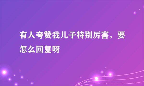 有人夸赞我儿子特别厉害，要怎么回复呀