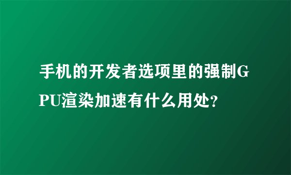 手机的开发者选项里的强制GPU渲染加速有什么用处？
