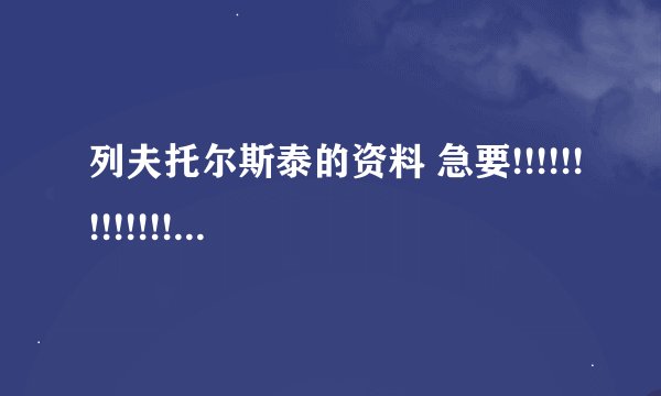 列夫托尔斯泰的资料 急要!!!!!!!!!!!!!!!!!!!!!!!!!!!!!!!!!!!!!!!!!!!!!!!!!!!!!!!!!!!!!!!!!!!!!!!!!!!!