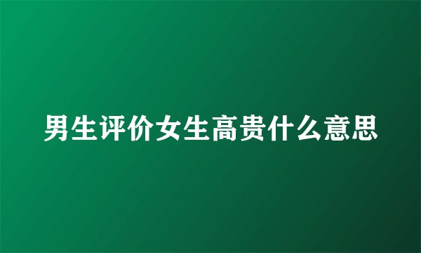 男生评价女生高贵什么意思