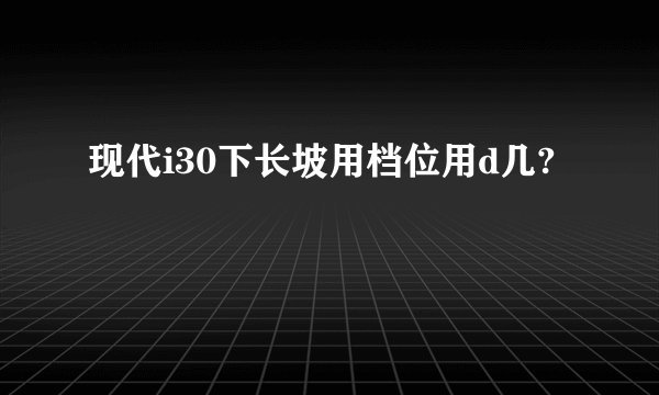 现代i30下长坡用档位用d几?