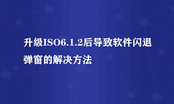 升级ISO6.1.2后导致软件闪退弹窗的解决方法