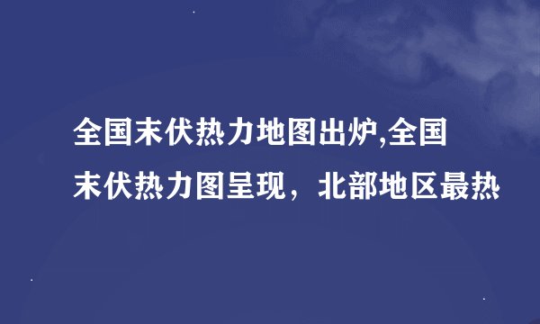 全国末伏热力地图出炉,全国末伏热力图呈现，北部地区最热