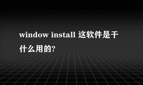 window install 这软件是干什么用的?