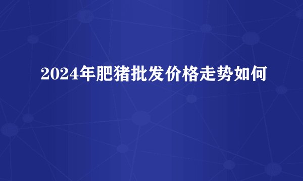 2024年肥猪批发价格走势如何
