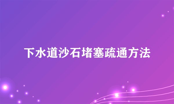下水道沙石堵塞疏通方法