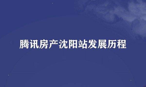 腾讯房产沈阳站发展历程