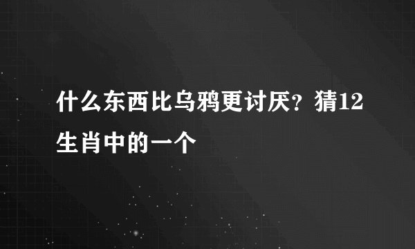 什么东西比乌鸦更讨厌？猜12生肖中的一个