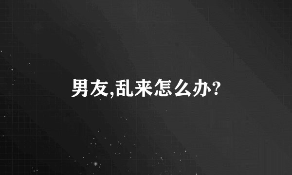 男友,乱来怎么办?