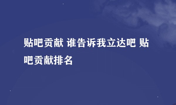 贴吧贡献 谁告诉我立达吧 贴吧贡献排名