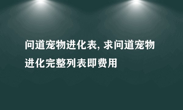 问道宠物进化表, 求问道宠物进化完整列表即费用