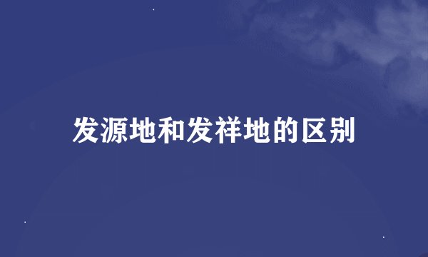 发源地和发祥地的区别