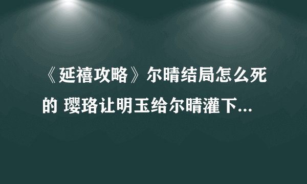 《延禧攻略》尔晴结局怎么死的 璎珞让明玉给尔晴灌下毒药毙命