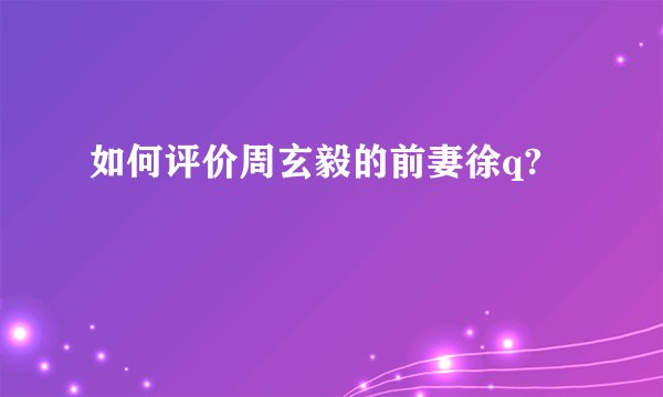 如何评价周玄毅的前妻徐q?