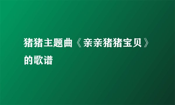 猪猪主题曲《亲亲猪猪宝贝》的歌谱