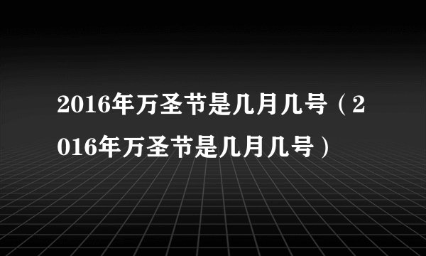 2016年万圣节是几月几号（2016年万圣节是几月几号）