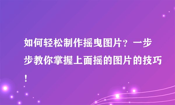 如何轻松制作摇曳图片？一步步教你掌握上面摇的图片的技巧！