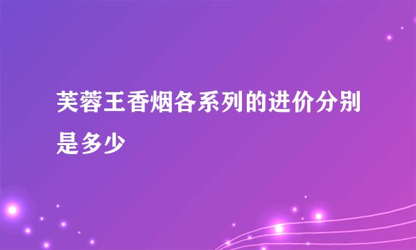 芙蓉王香烟各系列的进价分别是多少