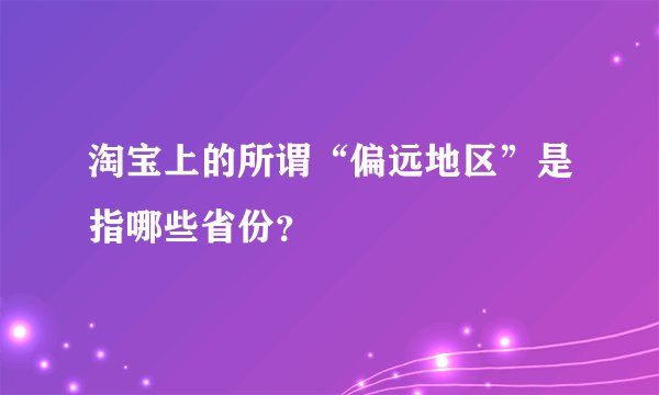 淘宝上的所谓“偏远地区”是指哪些省份?