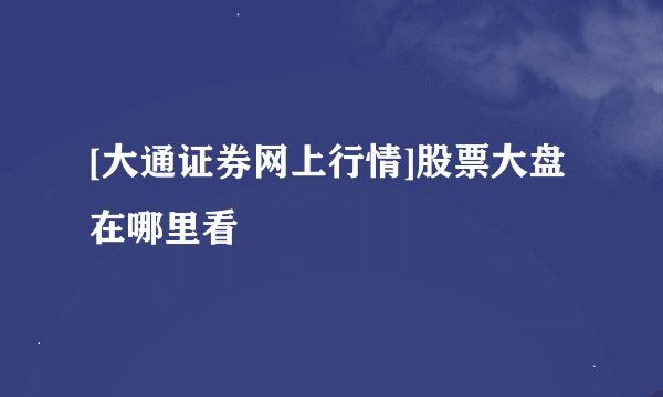 [大通证券网上行情]股票大盘在哪里看