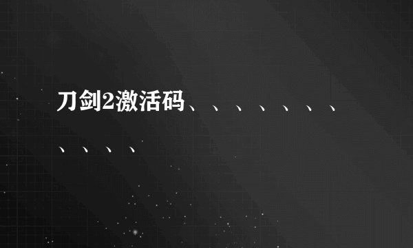 刀剑2激活码、、、、、、、、、、、