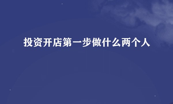 投资开店第一步做什么两个人