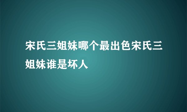 宋氏三姐妹哪个最出色宋氏三姐妹谁是坏人