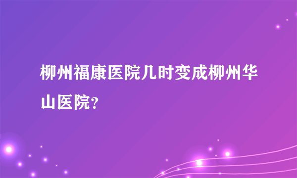 柳州福康医院几时变成柳州华山医院？
