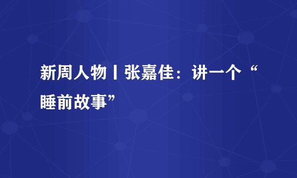 新周人物丨张嘉佳：讲一个“睡前故事”