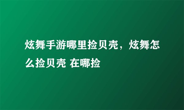 炫舞手游哪里捡贝壳，炫舞怎么捡贝壳 在哪捡