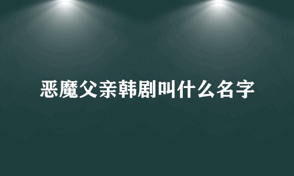 恶魔父亲韩剧叫什么名字