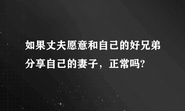 如果丈夫愿意和自己的好兄弟分享自己的妻子，正常吗?