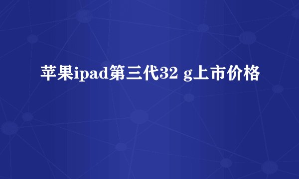 苹果ipad第三代32 g上市价格