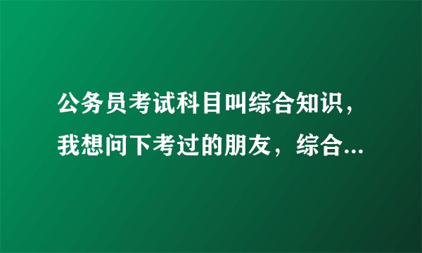 公务员考试科目叫综合知识，我想问下考过的朋友，综合知识考数学和语文知识吗？