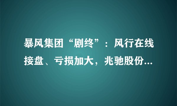 暴风集团“剧终”：风行在线接盘、亏损加大，兆驰股份强推上市？