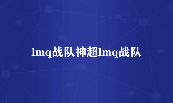 lmq战队神超lmq战队
