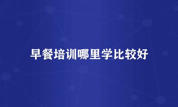 早餐培训哪里学比较好
